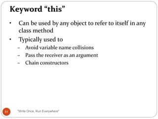 Keyword “this”
• Can be used by any object to refer to itself in any
class method
• Typically used to
– Avoid variable name collisions
– Pass the receiver as an argument
– Chain constructors
51 "Write Once, Run Everywhere"
 