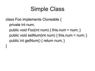 Simple Class
class Foo implements Cloneable {
private int num;
public void Foo(int num) { this.num = num; }
public void setNum(int num) { this.num = num; }
public int getNum() { return num; }
}
 