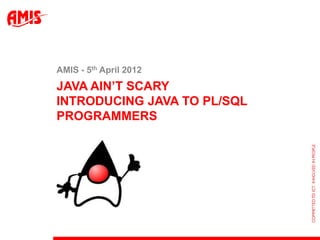 AMIS - 5th April 2012
JAVA AIN‟T SCARY
INTRODUCING JAVA TO PL/SQL
PROGRAMMERS
 