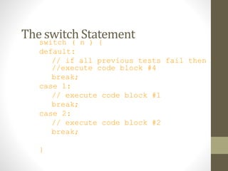 The switch Statementswitch ( n ) {
default:
// if all previous tests fail then
//execute code block #4
break;
case 1:
// execute code block #1
break;
case 2:
// execute code block #2
break;
}
 