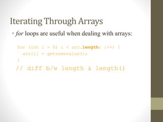 Iterating Through Arrays
• for loops are useful when dealing with arrays:
for (int i = 0; i < arr.length; i++) {
arr[i] = getsomevalue();
}
// diff b/w length & length()
 