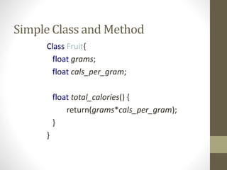 Simple Class and Method
Class Fruit{
float grams;
float cals_per_gram;
float total_calories() {
return(grams*cals_per_gram);
}
}
 