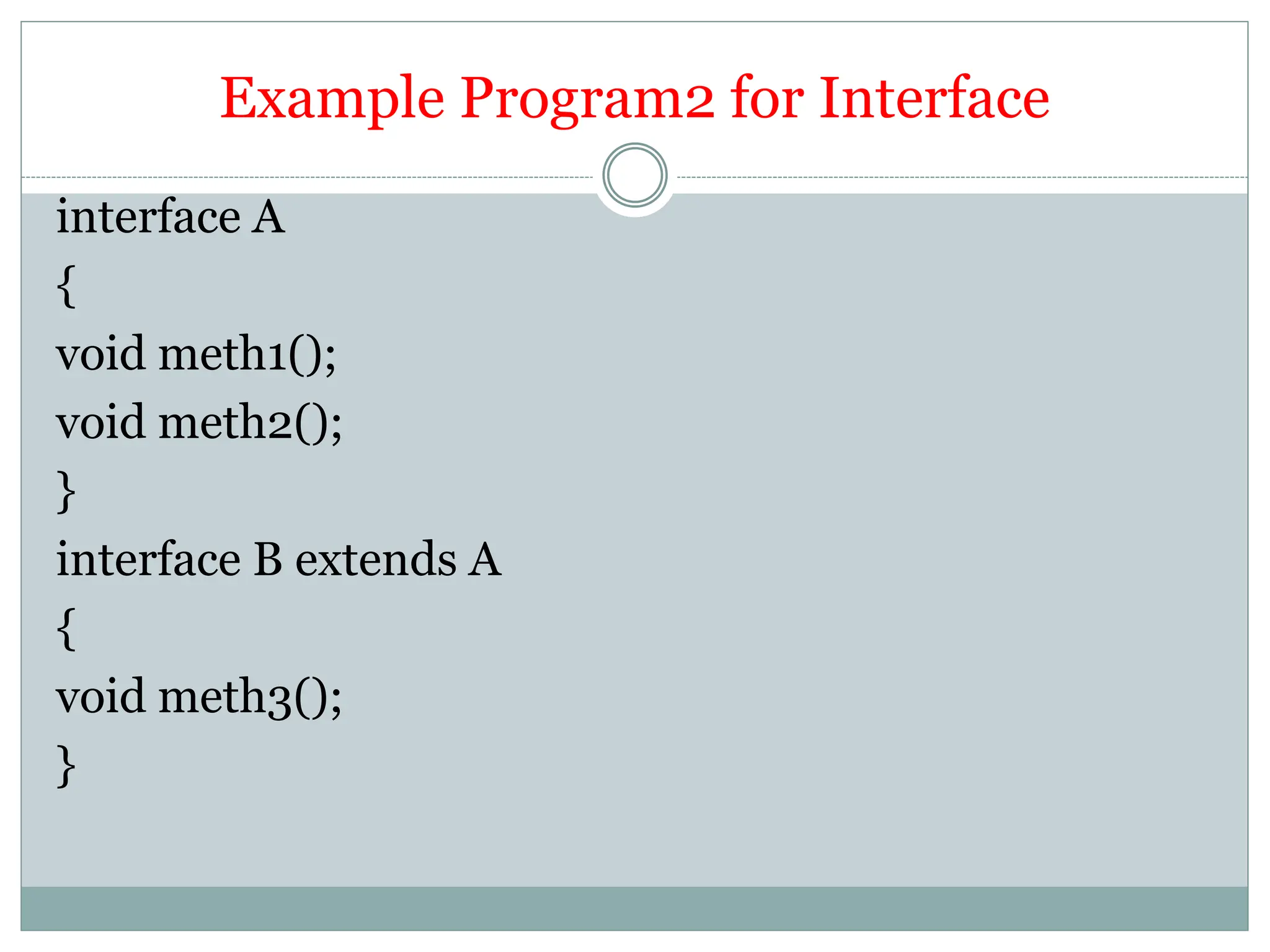 Example Program2 for Interface
interface A
{
void meth1();
void meth2();
}
interface B extends A
{
void meth3();
}
 
