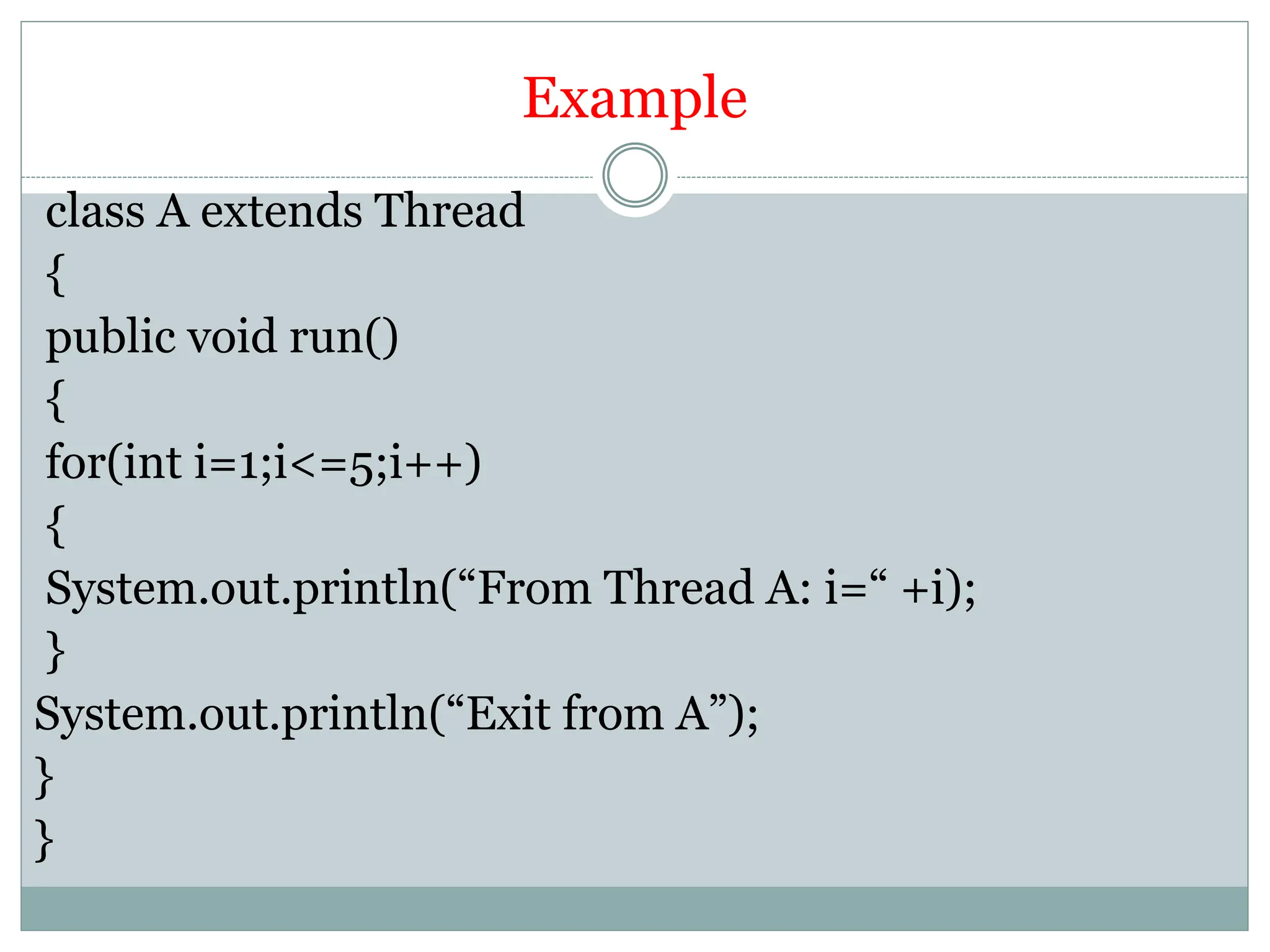 Example
class A extends Thread
{
public void run()
{
for(int i=1;i<=5;i++)
{
System.out.println(“From Thread A: i=“ +i);
}
System.out.println(“Exit from A”);
}
}
 