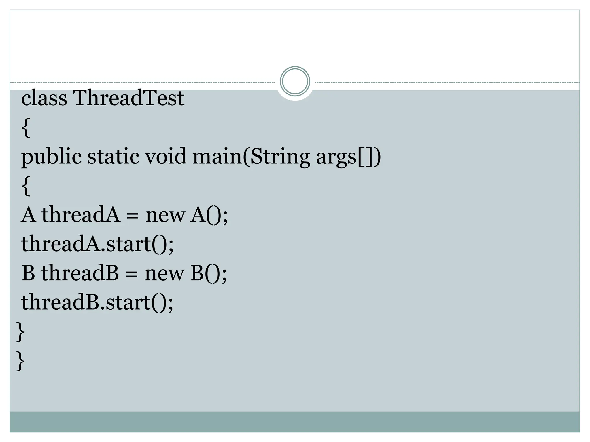 class ThreadTest
{
public static void main(String args[])
{
A threadA = new A();
threadA.start();
B threadB = new B();
threadB.start();
}
}
 