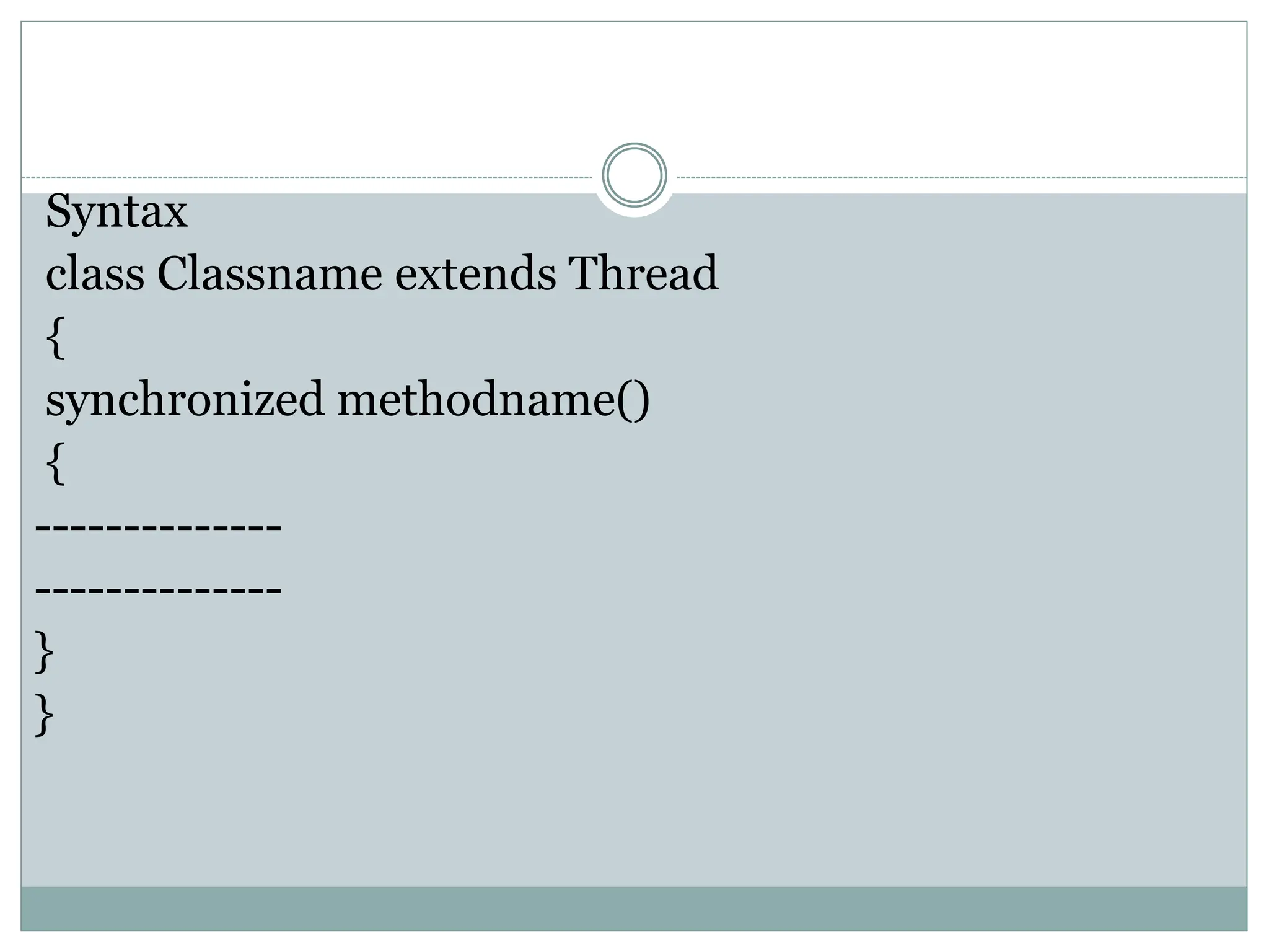 Syntax
class Classname extends Thread
{
synchronized methodname()
{
--------------
--------------
}
}
 