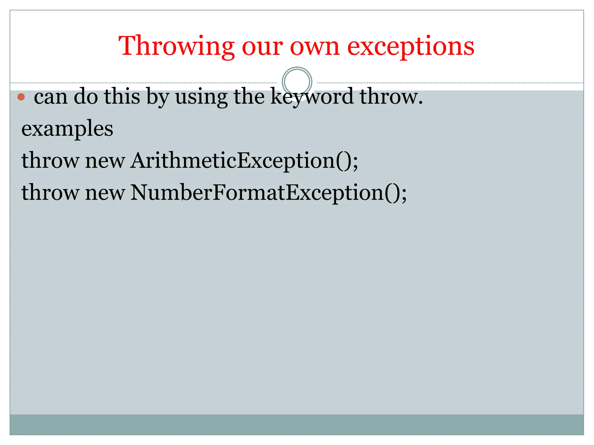 Throwing our own exceptions
 can do this by using the keyword throw.
examples
throw new ArithmeticException();
throw new NumberFormatException();
 