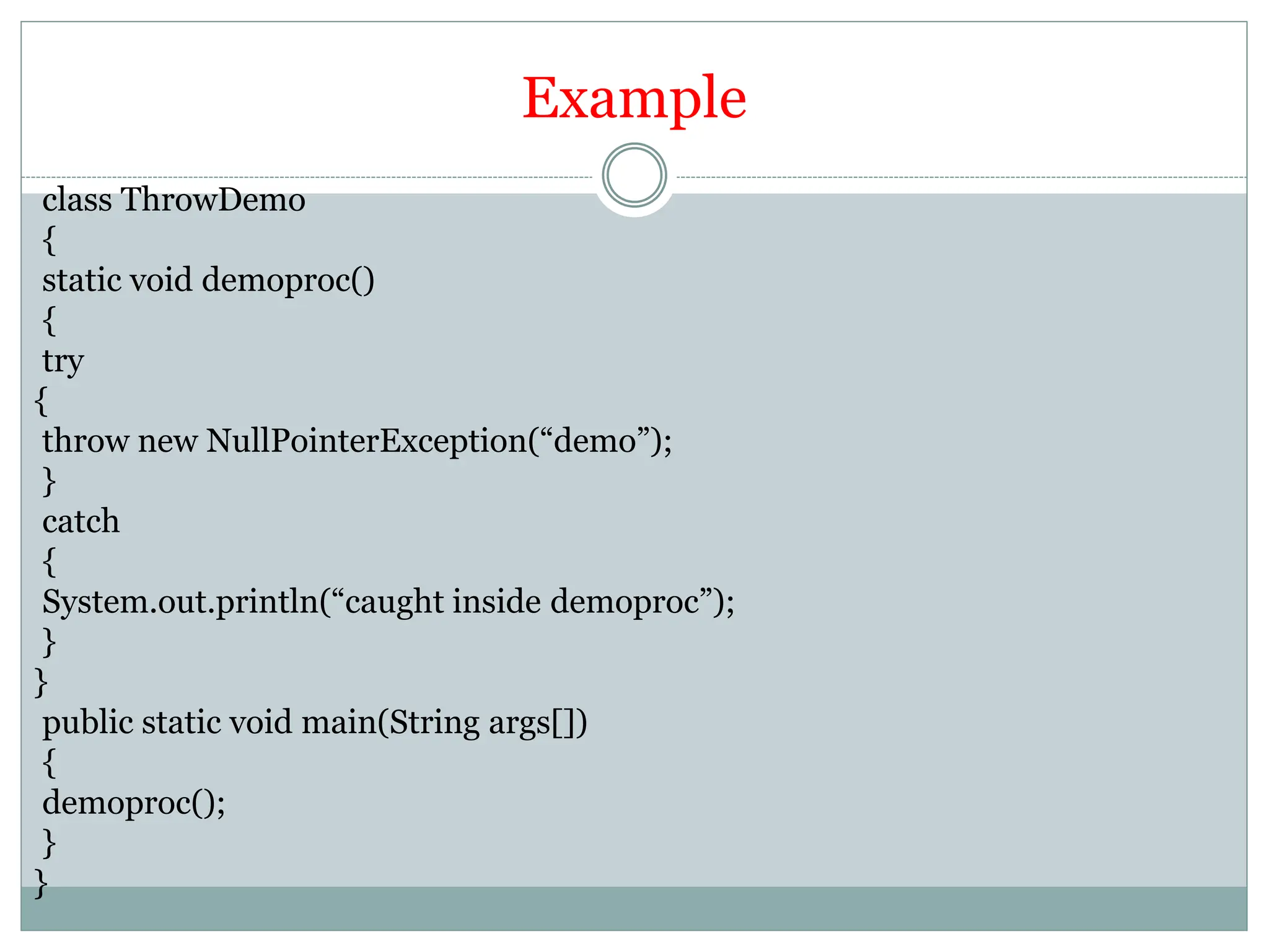 Example
class ThrowDemo
{
static void demoproc()
{
try
{
throw new NullPointerException(“demo”);
}
catch
{
System.out.println(“caught inside demoproc”);
}
}
public static void main(String args[])
{
demoproc();
}
}
 
