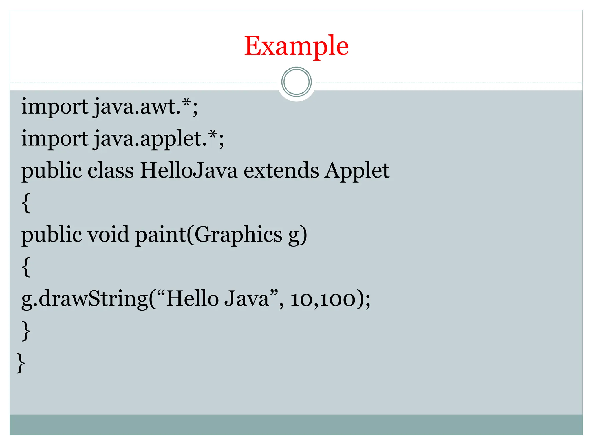 Example
import java.awt.*;
import java.applet.*;
public class HelloJava extends Applet
{
public void paint(Graphics g)
{
g.drawString(“Hello Java”, 10,100);
}
}
 