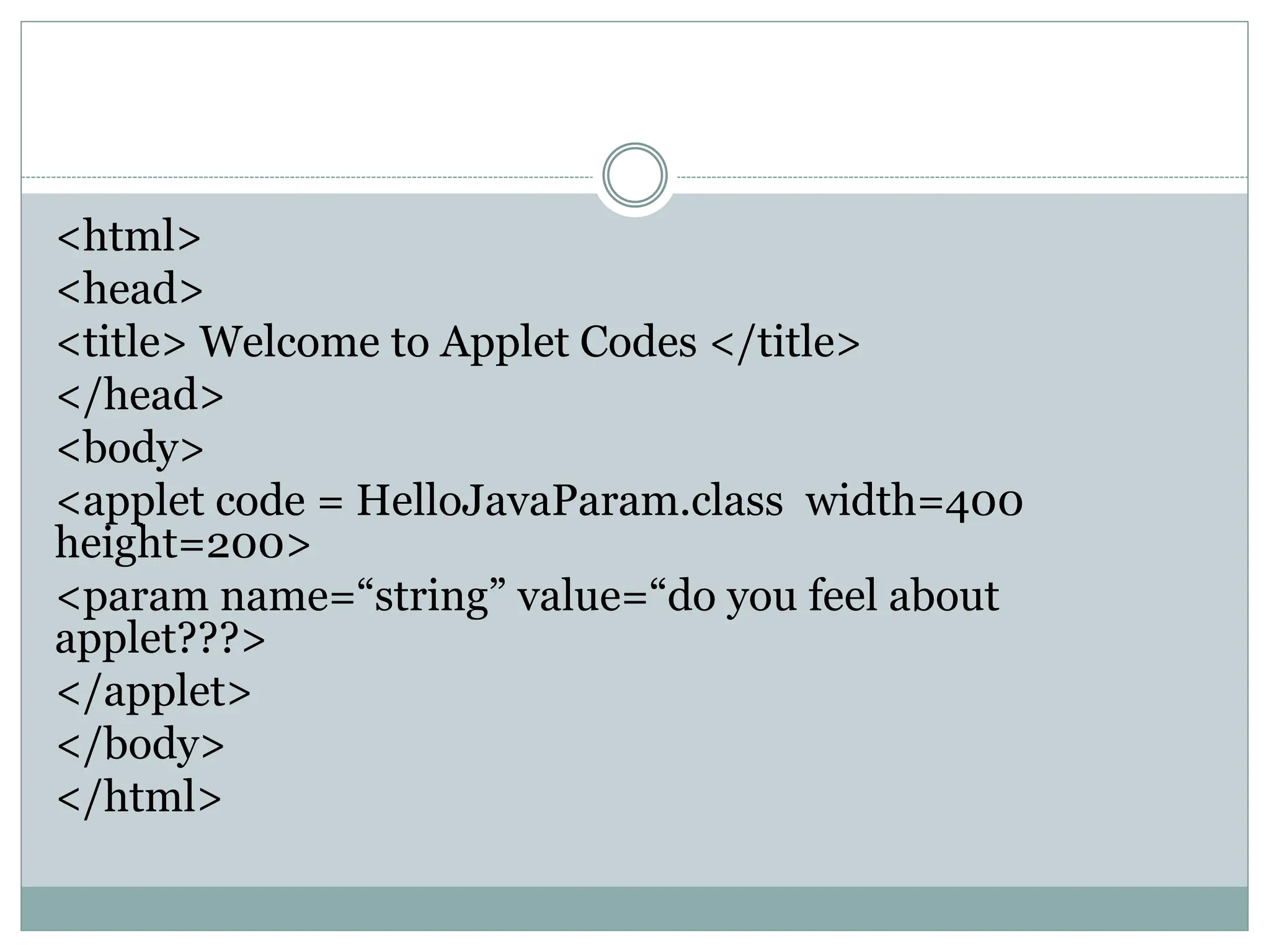 <html>
<head>
<title> Welcome to Applet Codes </title>
</head>
<body>
<applet code = HelloJavaParam.class width=400
height=200>
<param name=“string” value=“do you feel about
applet???>
</applet>
</body>
</html>
 
