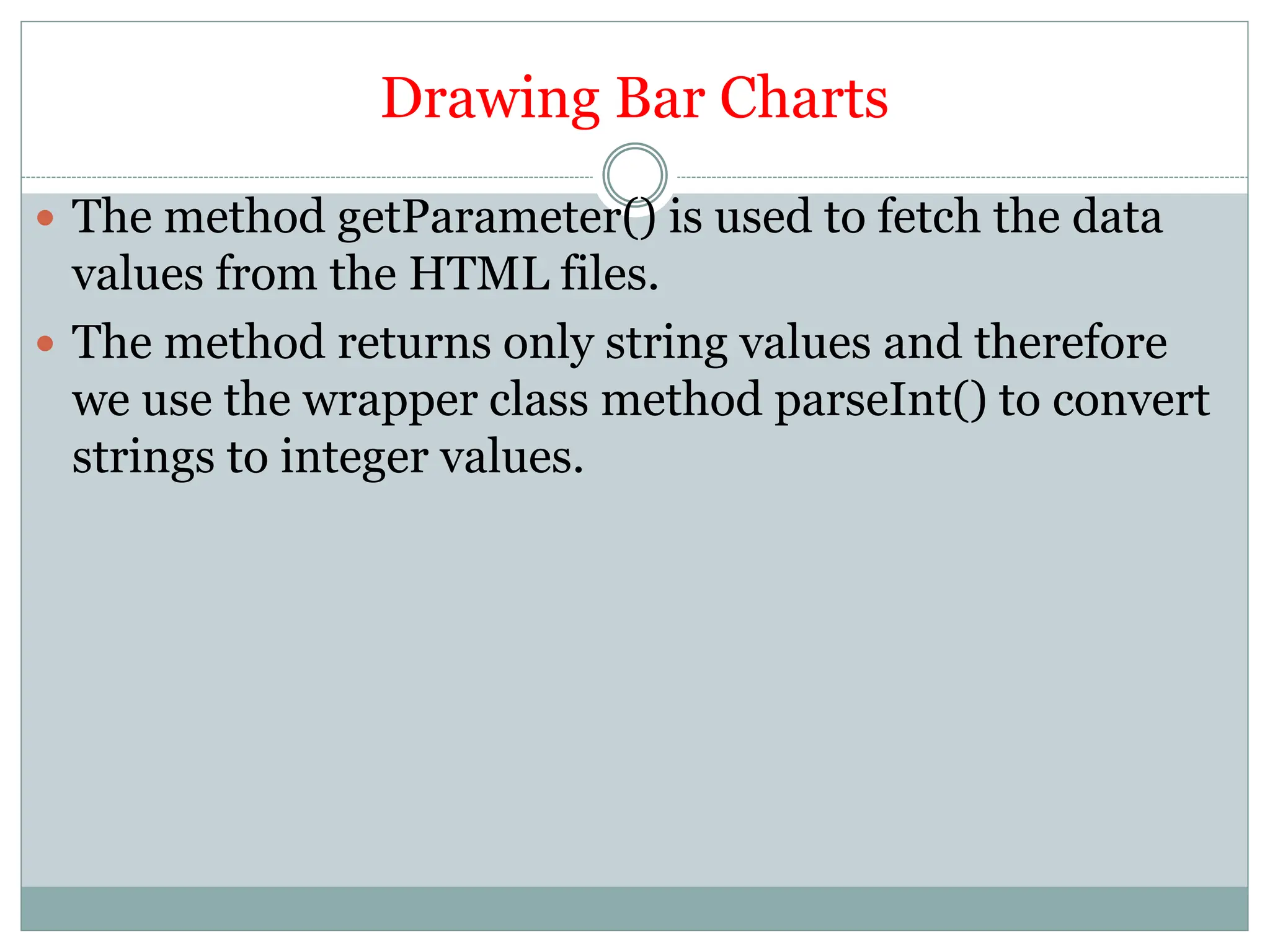 Drawing Bar Charts
 The method getParameter() is used to fetch the data
values from the HTML files.
 The method returns only string values and therefore
we use the wrapper class method parseInt() to convert
strings to integer values.
 