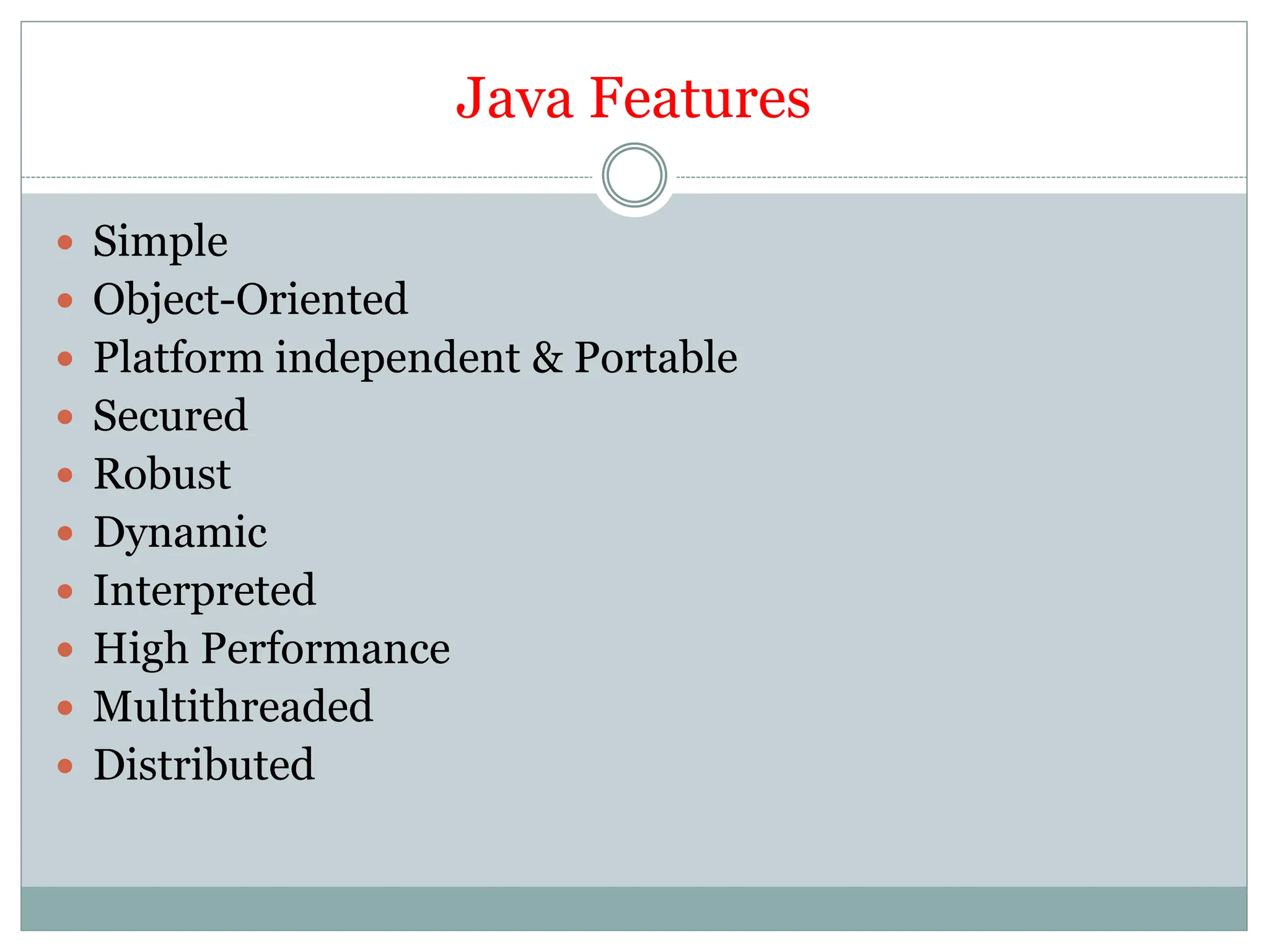 Java Features
 Simple
 Object-Oriented
 Platform independent & Portable
 Secured
 Robust
 Dynamic
 Interpreted
 High Performance
 Multithreaded
 Distributed
 