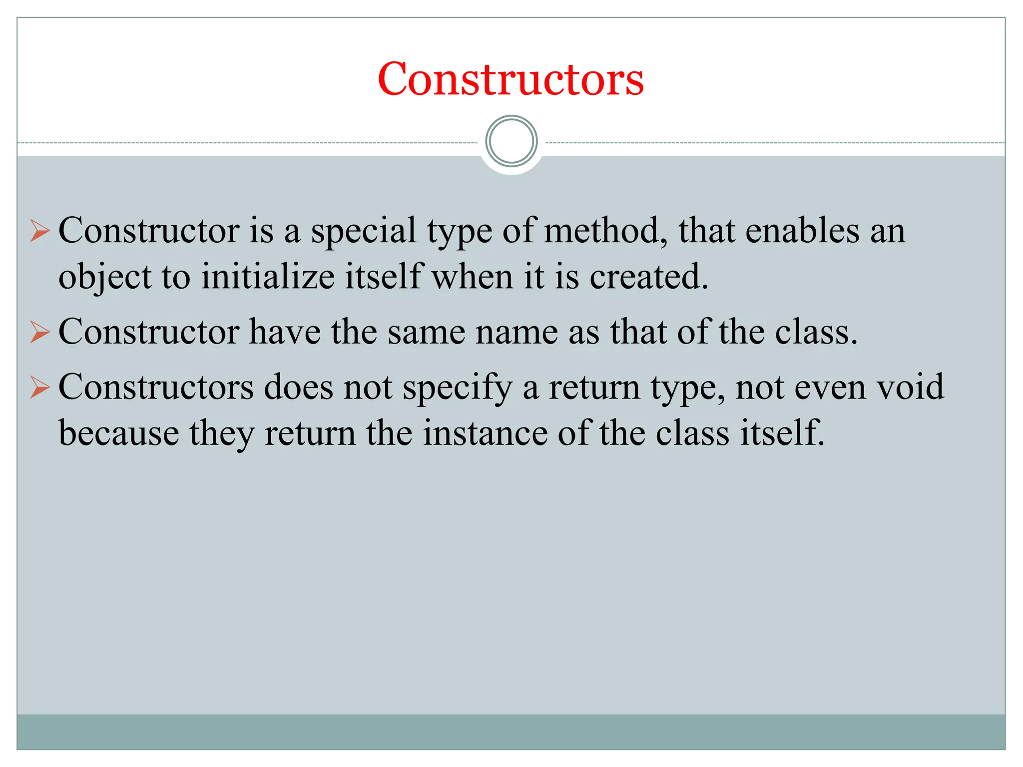 Constructors
Constructor is a special type of method, that enables an
object to initialize itself when it is created.
Constructor have the same name as that of the class.
Constructors does not specify a return type, not even void
because they return the instance of the class itself.
 