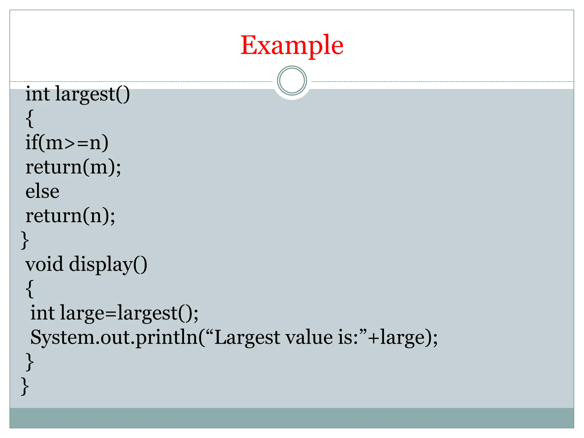 Example
int largest()
{
if(m>=n)
return(m);
else
return(n);
}
void display()
{
int large=largest();
System.out.println(“Largest value is:”+large);
}
}
 
