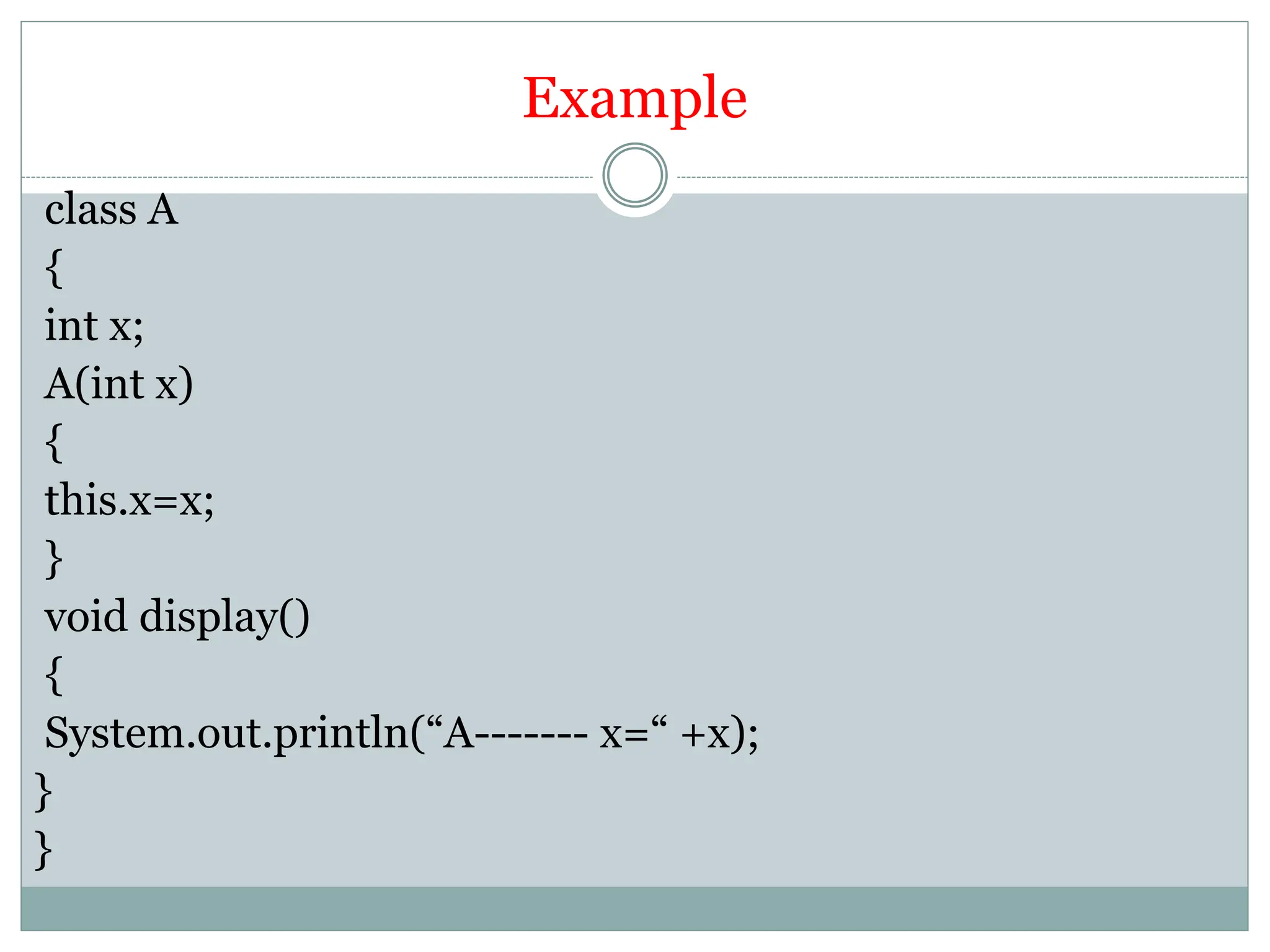 Example
class A
{
int x;
A(int x)
{
this.x=x;
}
void display()
{
System.out.println(“A------- x=“ +x);
}
}
 