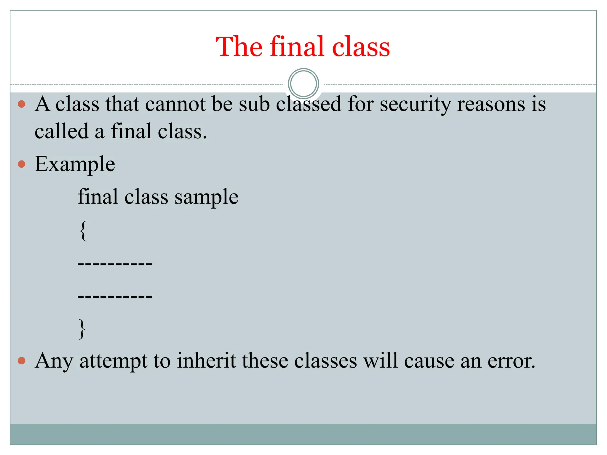 The final class
 A class that cannot be sub classed for security reasons is
called a final class.
 Example
final class sample
{
----------
----------
}
 Any attempt to inherit these classes will cause an error.
 