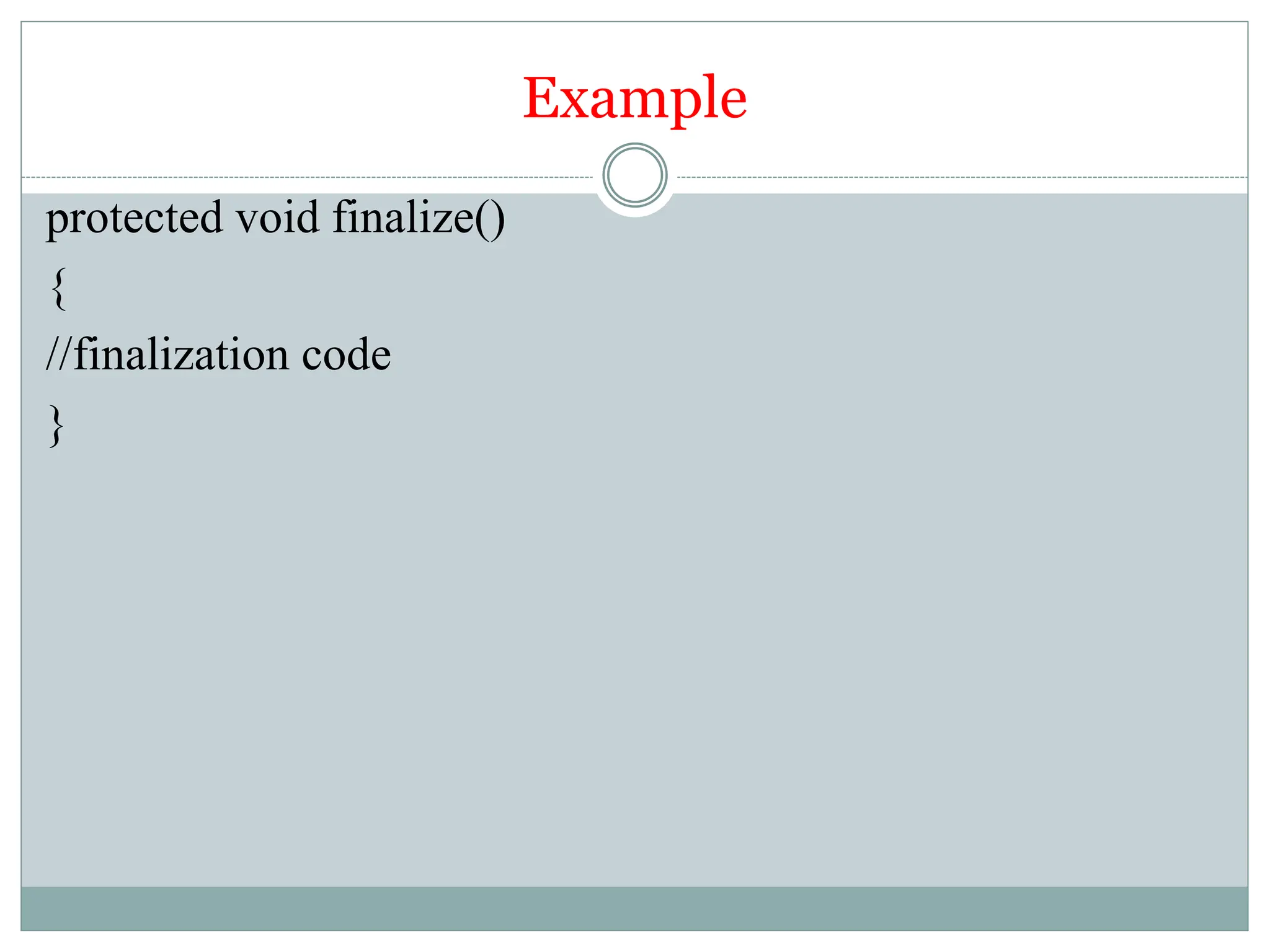 Example
protected void finalize()
{
//finalization code
}
 