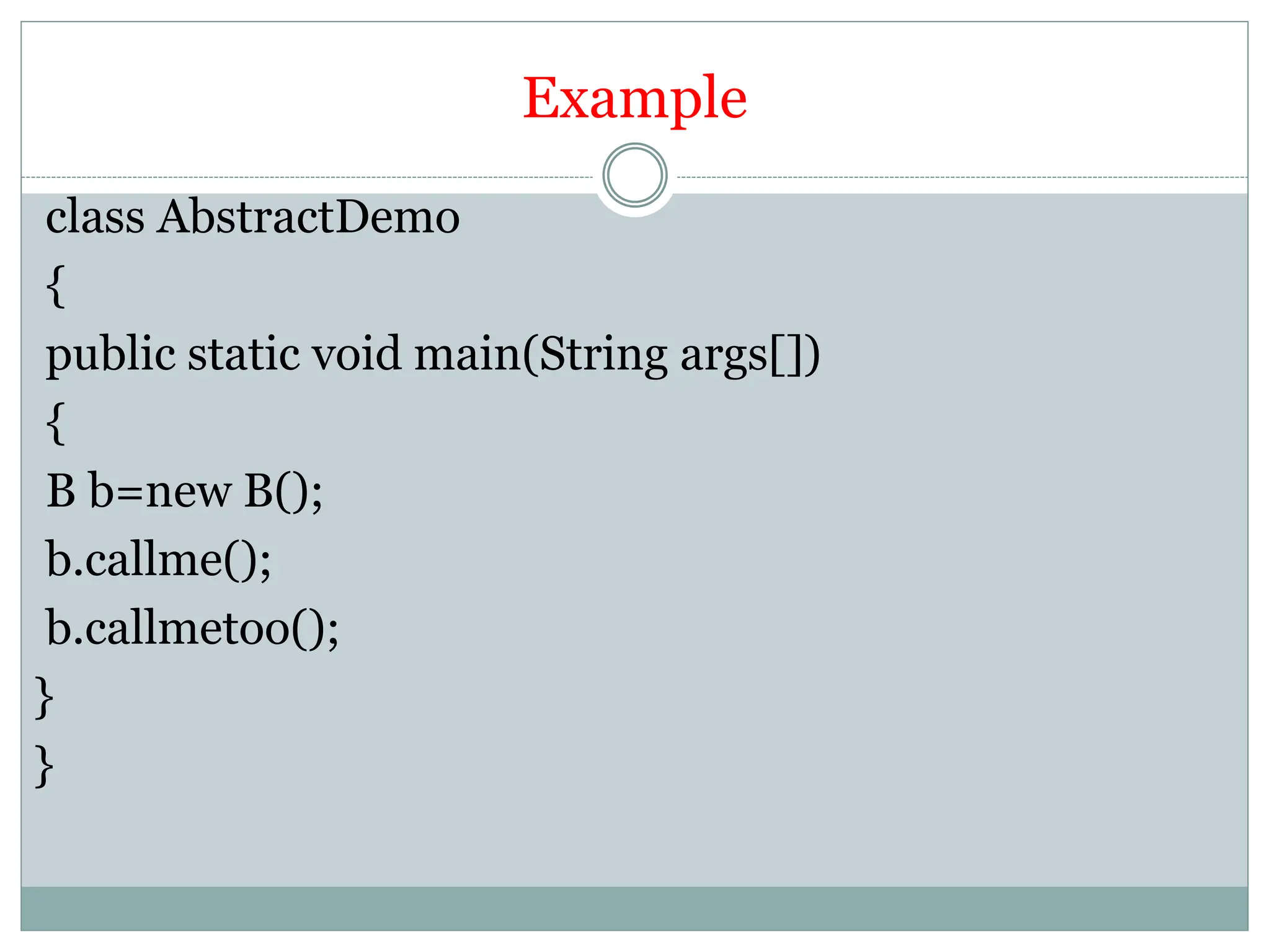 Example
class AbstractDemo
{
public static void main(String args[])
{
B b=new B();
b.callme();
b.callmetoo();
}
}
 