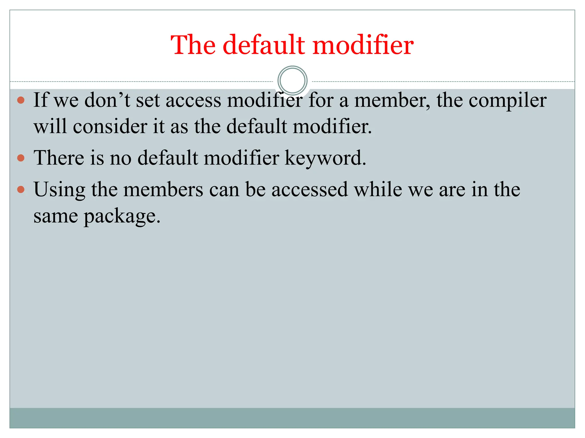The default modifier
 If we don’t set access modifier for a member, the compiler
will consider it as the default modifier.
 There is no default modifier keyword.
 Using the members can be accessed while we are in the
same package.
 