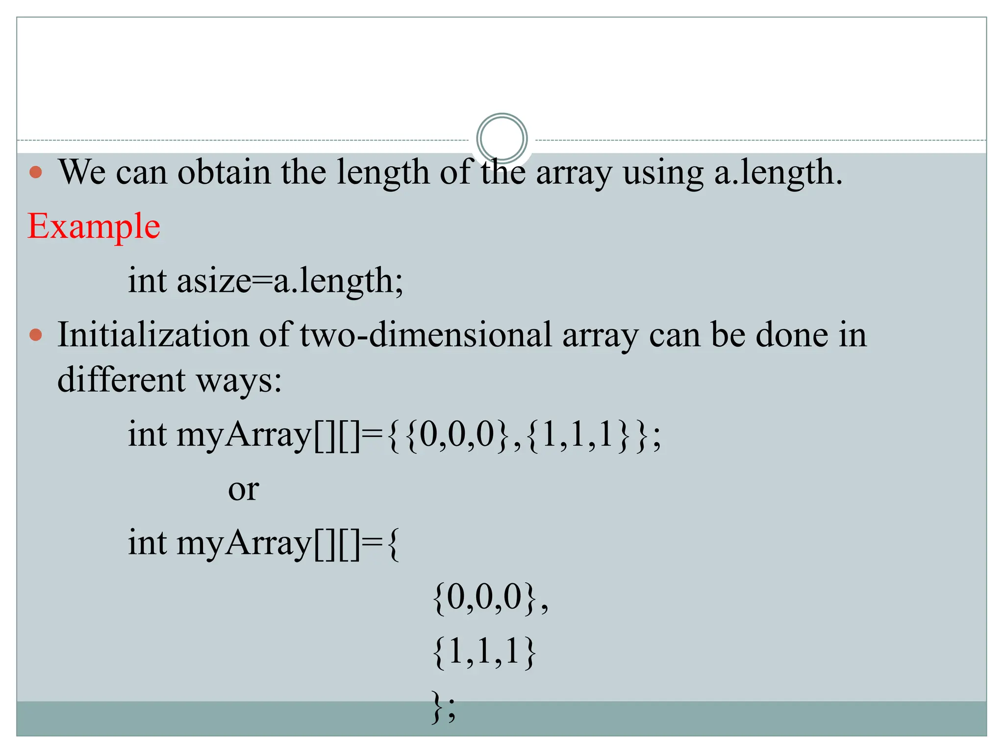 We can obtain the length of the array using a.length.
Example
int asize=a.length;
 Initialization of two-dimensional array can be done in
different ways:
int myArray[][]={{0,0,0},{1,1,1}};
or
int myArray[][]={
{0,0,0},
{1,1,1}
};
 