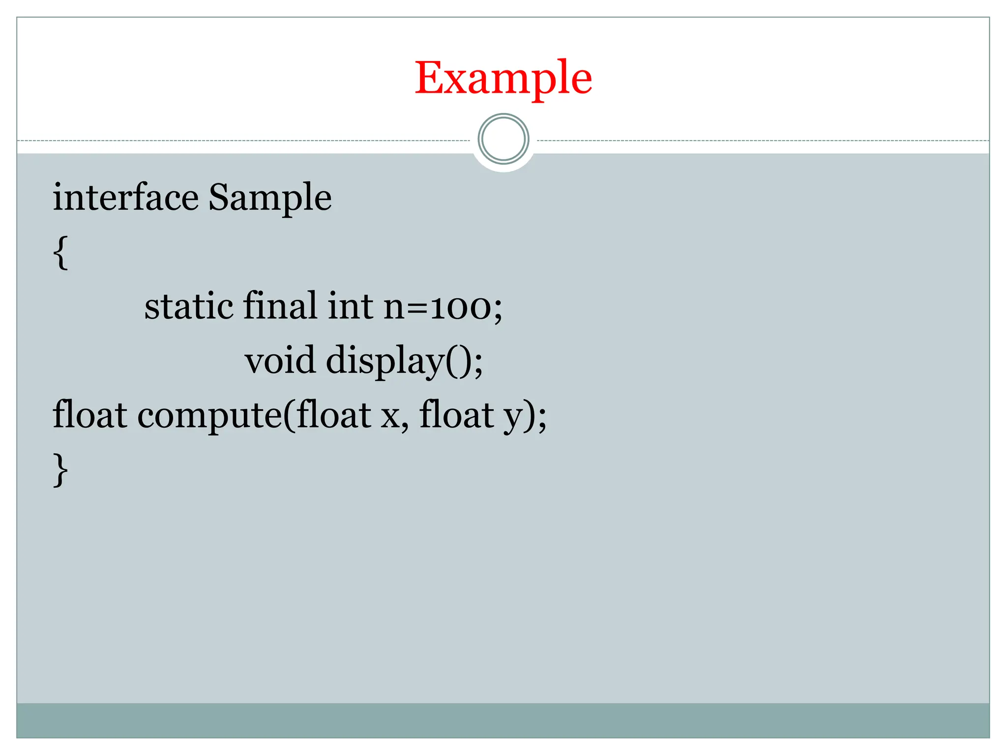Example
interface Sample
{
static final int n=100;
void display();
float compute(float x, float y);
}
 