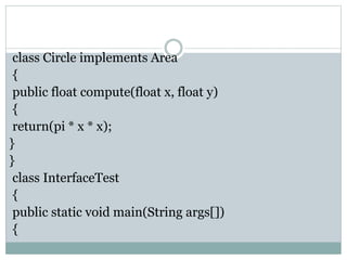 class Circle implements Area
{
public float compute(float x, float y)
{
return(pi * x * x);
}
}
class InterfaceTest
{
public static void main(String args[])
{
 