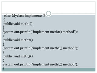 class Myclass implements B
{
public void meth1()
{
System.out.println(“implement meth1() method”);
}
public void meth2()
{
System.out.println(“implement meth2() method”);
}
public void meth3()
{
System.out.println(“implement meth3() method”);
}
 