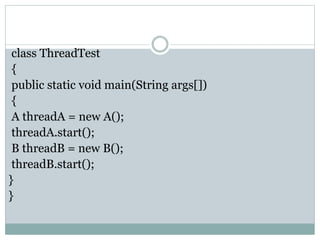 class ThreadTest
{
public static void main(String args[])
{
A threadA = new A();
threadA.start();
B threadB = new B();
threadB.start();
}
}
 