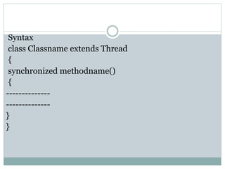 Syntax
class Classname extends Thread
{
synchronized methodname()
{
--------------
--------------
}
}
 