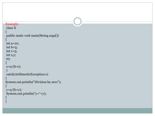 Example:
class X
{
public static void main(String args[])
{
int a=10;
int b=5;
int c=5;
int x,y;
try
{
x=a/(b-c);
}
catch(ArithmeticException e)
{
System.out.println(“Division by zero”);
}
y=a/(b+c);
System.out.println(“y=“+y);
}
}
 