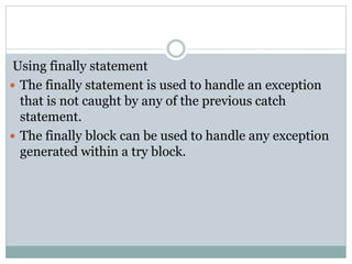 Using finally statement
 The finally statement is used to handle an exception
that is not caught by any of the previous catch
statement.
 The finally block can be used to handle any exception
generated within a try block.
 
