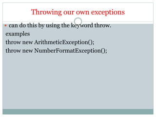 Throwing our own exceptions
 can do this by using the keyword throw.
examples
throw new ArithmeticException();
throw new NumberFormatException();
 