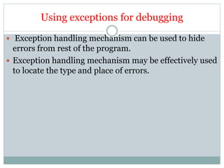 Using exceptions for debugging
 Exception handling mechanism can be used to hide
errors from rest of the program.
 Exception handling mechanism may be effectively used
to locate the type and place of errors.
 