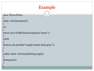 Example
class ThrowDemo
{
static void demoproc()
{
try
{
throw new NullPointerException(“demo”);
}
catch
{
System.out.println(“caught inside demoproc”);
}
}
public static void main(String args[])
{
demoproc();
}
}
 