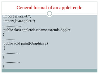 General format of an applet code
import java.awt.*;
import java.applet.*;
………………..
public class appletclassname extends Applet
{
………….
public void paint(Graphics g)
{
………………
}
……………….
}
 