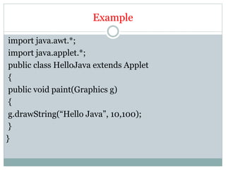 Example
import java.awt.*;
import java.applet.*;
public class HelloJava extends Applet
{
public void paint(Graphics g)
{
g.drawString(“Hello Java”, 10,100);
}
}
 