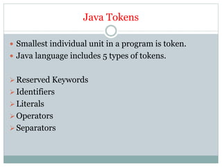 Java Tokens
 Smallest individual unit in a program is token.
 Java language includes 5 types of tokens.
Reserved Keywords
Identifiers
Literals
Operators
Separators
 
