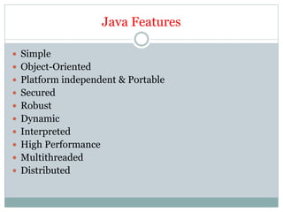 Java Features
 Simple
 Object-Oriented
 Platform independent & Portable
 Secured
 Robust
 Dynamic
 Interpreted
 High Performance
 Multithreaded
 Distributed
 