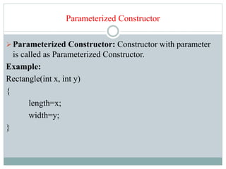 Parameterized Constructor
Parameterized Constructor: Constructor with parameter
is called as Parameterized Constructor.
Example:
Rectangle(int x, int y)
{
length=x;
width=y;
}
 