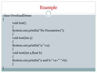 Example
class OverloadDemo
{
void test()
{
System.out.println(“No Parameters”);
}
void test(int a)
{
System.out.println(“a:”+a);
}
void test(int a,float b)
{
System.out.println(“a and b:”+a+” ”+b);
}
}
 
