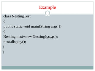 Example
class NestingTest
{
public static void main(String args[])
{
Nesting nest=new Nesting(50,40);
nest.display();
}
}
 