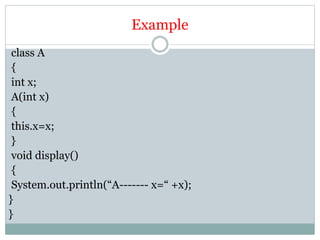 Example
class A
{
int x;
A(int x)
{
this.x=x;
}
void display()
{
System.out.println(“A------- x=“ +x);
}
}
 
