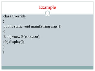 Example
class Override
{
public static void main(String args[])
{
B obj=new B(100,200);
obj.display();
}
}
 