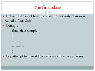 The final class
 A class that cannot be sub classed for security reasons is
called a final class.
 Example
final class sample
{
----------
----------
}
 Any attempt to inherit these classes will cause an error.
 