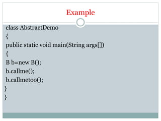 Example
class AbstractDemo
{
public static void main(String args[])
{
B b=new B();
b.callme();
b.callmetoo();
}
}
 