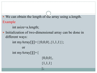  We can obtain the length of the array using a.length.
Example
int asize=a.length;
 Initialization of two-dimensional array can be done in
different ways:
int myArray[][]={{0,0,0},{1,1,1}};
or
int myArray[][]={
{0,0,0},
{1,1,1}
};
 