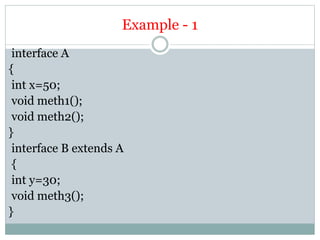 Example - 1
interface A
{
int x=50;
void meth1();
void meth2();
}
interface B extends A
{
int y=30;
void meth3();
}
 