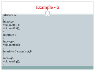 Example - 2
interface A
{
int x=50;
void meth1();
void meth2();
}
interface B
{
int y=30;
void meth3();
}
interface C extends A,B
{
int z=40;
void meth4();
}
 