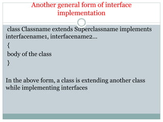 Another general form of interface
implementation
class Classname extends Superclassname implements
interfacename1, interfacename2…
{
body of the class
}
In the above form, a class is extending another class
while implementing interfaces
 