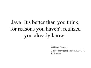 Java: It's better than you think, for reasons you haven't realized you already know.  William Grosso Chair, Emerging Technology SIG SDForum 